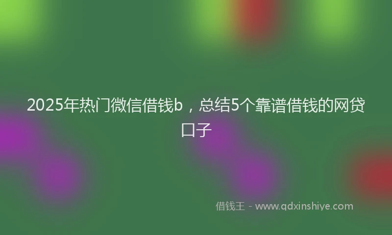 2025年热门微信借钱b，总结5个靠谱借钱的网贷口子