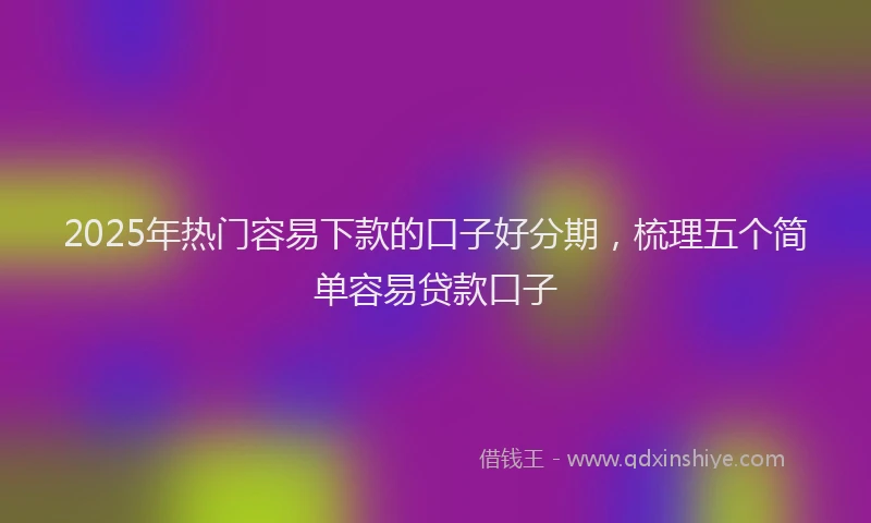 2025年热门容易下款的口子好分期，梳理五个简单容易贷款口子