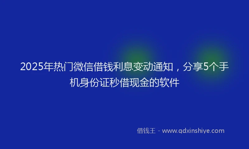 2025年热门微信借钱利息变动通知，分享5个手机身份证秒借现金的软件