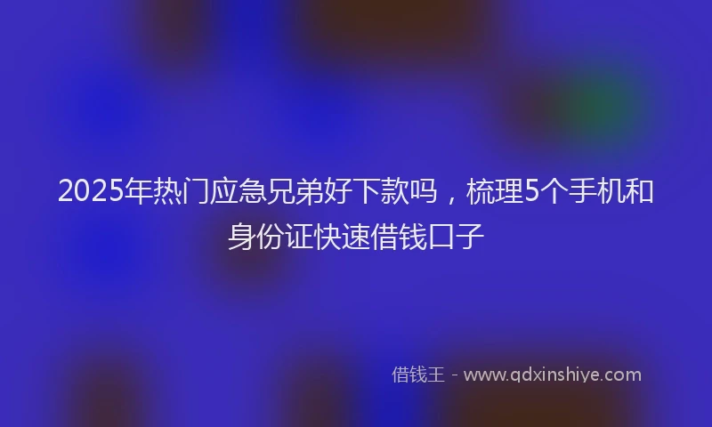 2025年热门应急兄弟好下款吗，梳理5个手机和身份证快速借钱口子