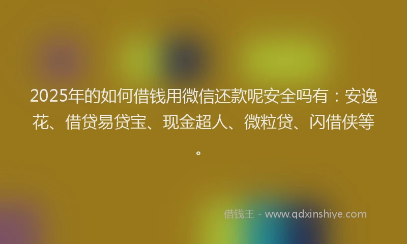 2025年的如何借钱用微信还款呢安全吗有：安逸花、借贷易贷宝、现金超人、微粒贷、闪借侠等。