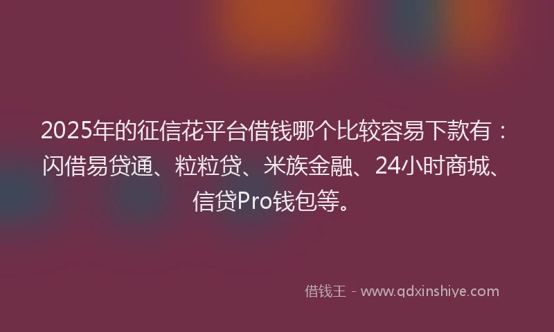 2025年的征信花平台借钱哪个比较容易下款有：闪借易贷通、粒粒贷、米族金融、24小时商城、信贷Pro钱包等。
