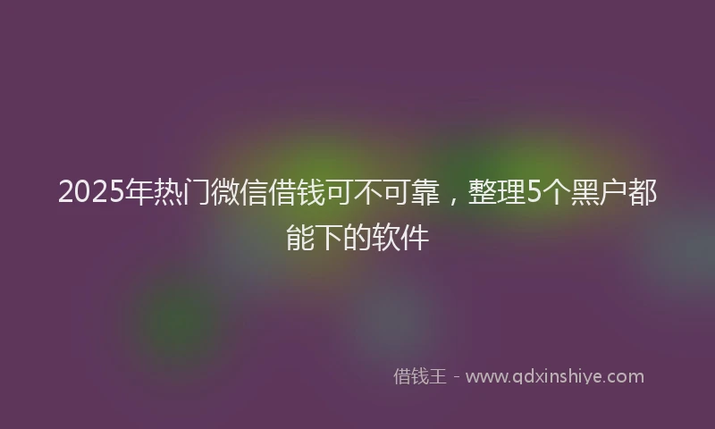 2025年热门微信借钱可不可靠，整理5个黑户都能下的软件
