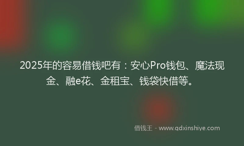 2025年的容易借钱吧有：安心Pro钱包、魔法现金、融e花、金租宝、钱袋快借等。