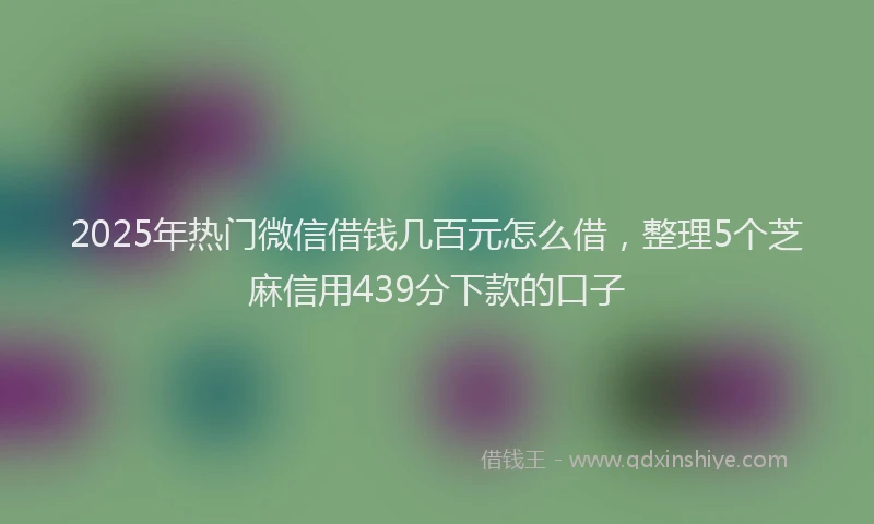 2025年热门微信借钱几百元怎么借，整理5个芝麻信用439分下款的口子