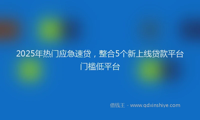2025年热门应急速贷，整合5个新上线贷款平台门槛低平台