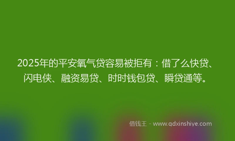 2025年的平安氧气贷容易被拒有：借了么快贷、闪电侠、融资易贷、时时钱包贷、瞬贷通等。