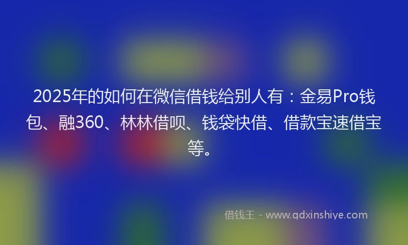 2025年的如何在微信借钱给别人有：金易Pro钱包、融360、林林借呗、钱袋快借、借款宝速借宝等。