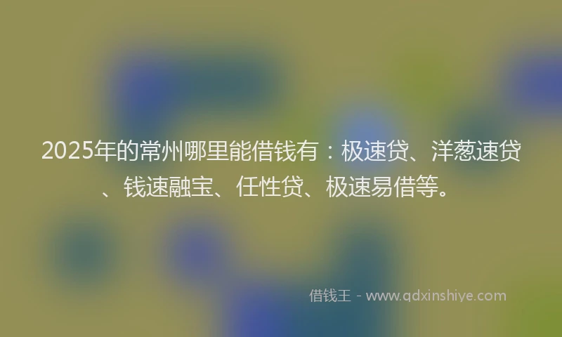 2025年的常州哪里能借钱有：极速贷、洋葱速贷、钱速融宝、任性贷、极速易借等。