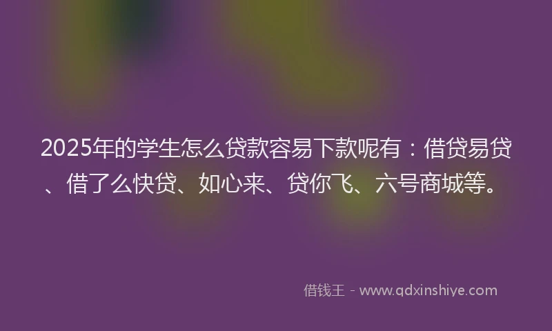 2025年的学生怎么贷款容易下款呢有：借贷易贷、借了么快贷、如心来、贷你飞、六号商城等。