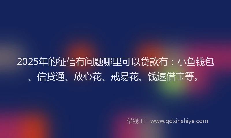 2025年的征信有问题哪里可以贷款有：小鱼钱包、信贷通、放心花、戒易花、钱速借宝等。