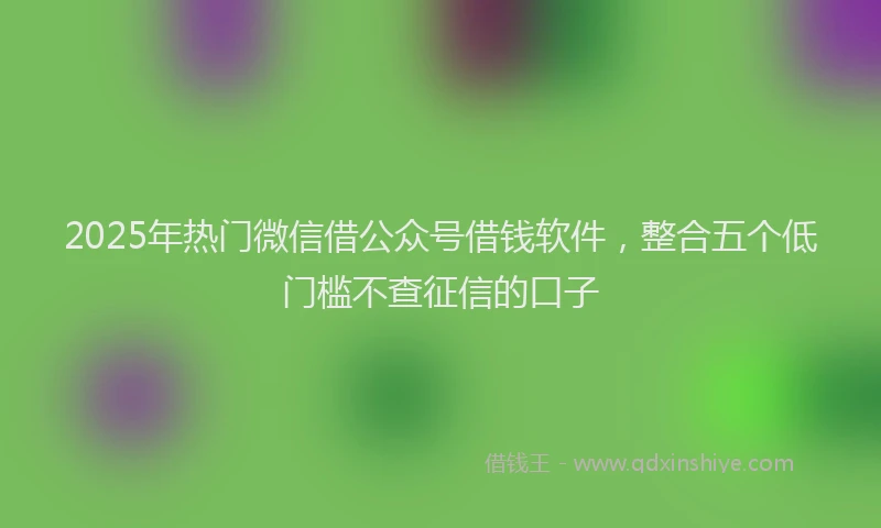2025年热门微信借公众号借钱软件，整合五个低门槛不查征信的口子
