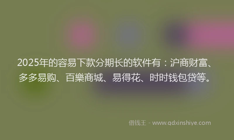 2025年的容易下款分期长的软件有：沪商财富、多多易购、百樂商城、易得花、时时钱包贷等。
