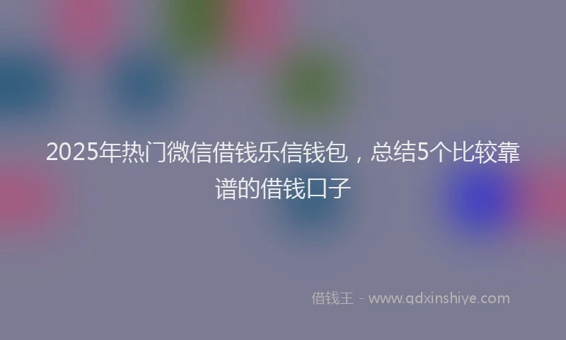 2025年热门微信借钱乐信钱包，总结5个比较靠谱的借钱口子