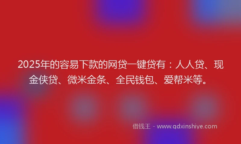 2025年的容易下款的网贷一键贷有：人人贷、现金侠贷、微米金条、全民钱包、爱帮米等。