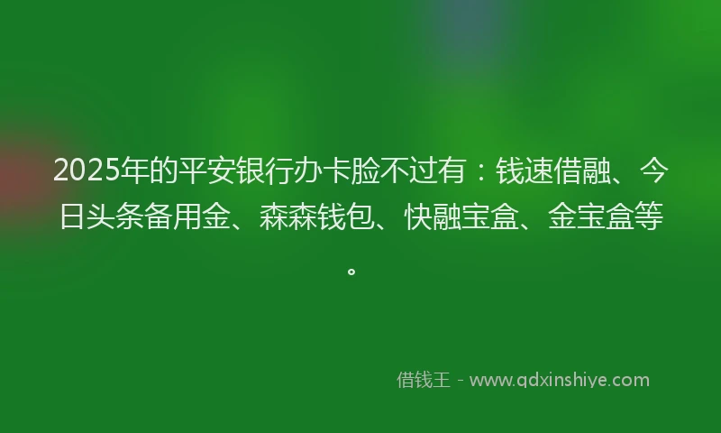2025年的平安银行办卡脸不过有：钱速借融、今日头条备用金、森森钱包、快融宝盒、金宝盒等。
