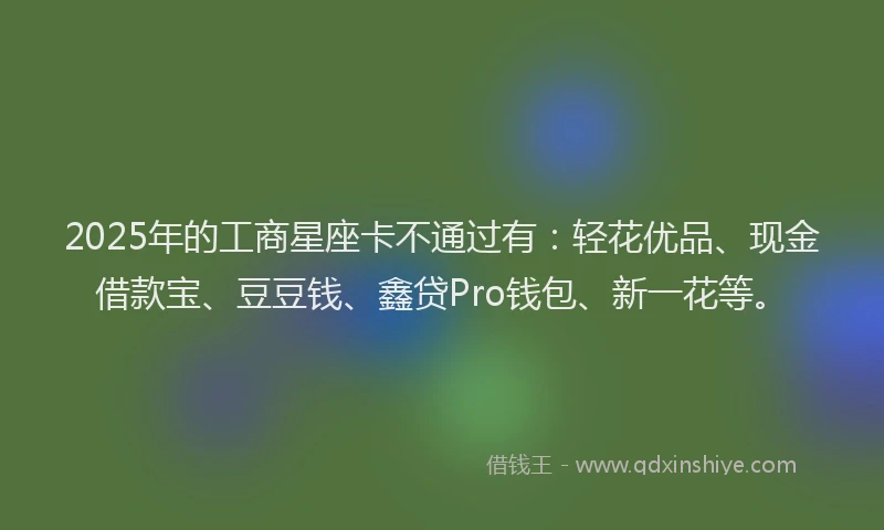 2025年的工商星座卡不通过有：轻花优品、现金借款宝、豆豆钱、鑫贷Pro钱包、新一花等。