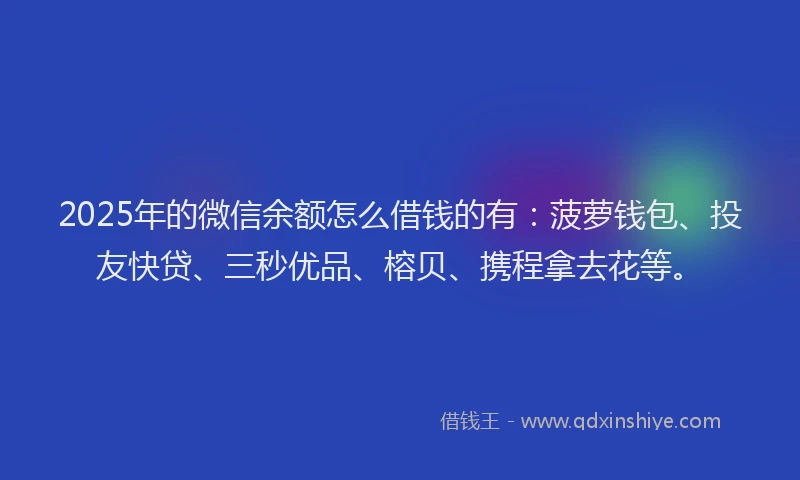 2025年的微信余额怎么借钱的有：菠萝钱包、投友快贷、三秒优品、榕贝、携程拿去花等。