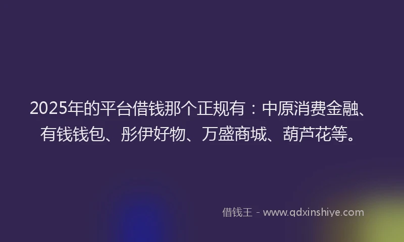 2025年的平台借钱那个正规有：中原消费金融、有钱钱包、彤伊好物、万盛商城、葫芦花等。