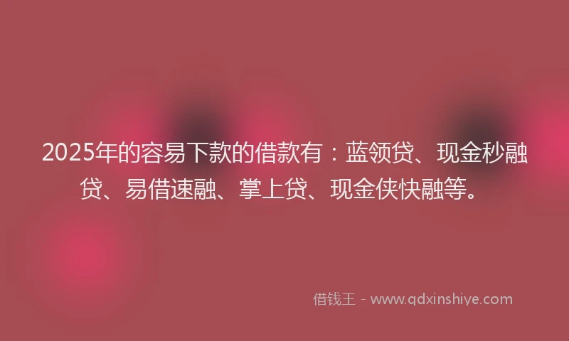 2025年的容易下款的借款有：蓝领贷、现金秒融贷、易借速融、掌上贷、现金侠快融等。