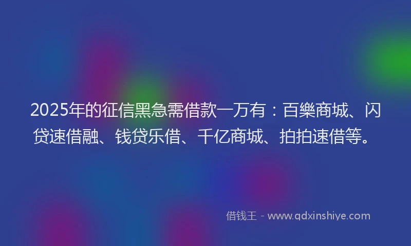 2025年的征信黑急需借款一万有：百樂商城、闪贷速借融、钱贷乐借、千亿商城、拍拍速借等。