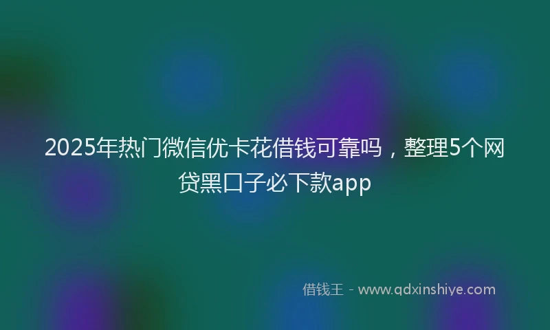 2025年热门微信优卡花借钱可靠吗，整理5个网贷黑口子必下款app
