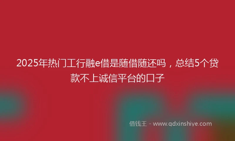 2025年热门工行融e借是随借随还吗，总结5个贷款不上诚信平台的口子