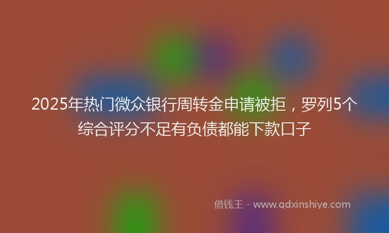 2025年热门微众银行周转金申请被拒，罗列5个综合评分不足有负债都能下款口子