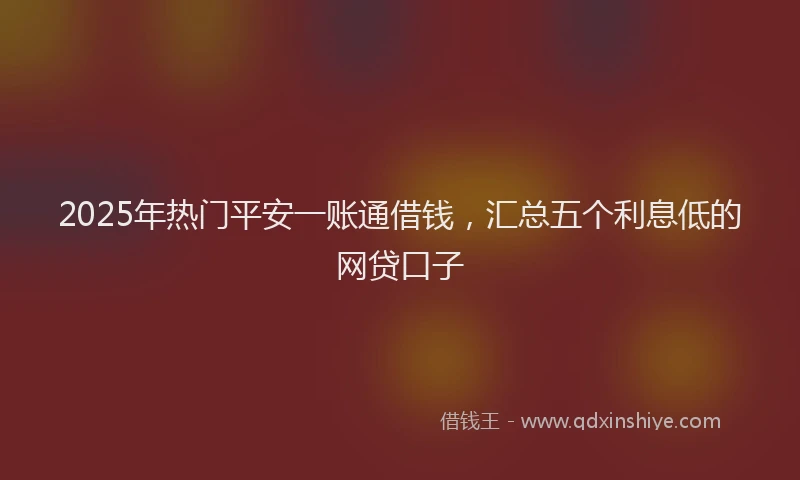 2025年热门平安一账通借钱，汇总五个利息低的网贷口子