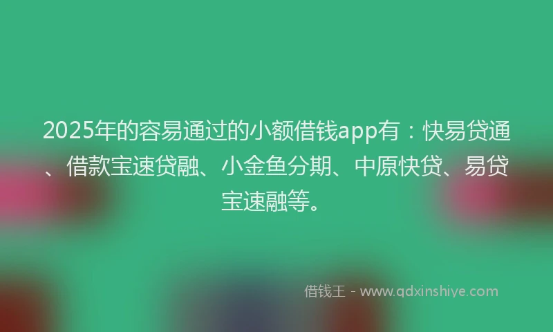2025年的容易通过的小额借钱app有：快易贷通、借款宝速贷融、小金鱼分期、中原快贷、易贷宝速融等。
