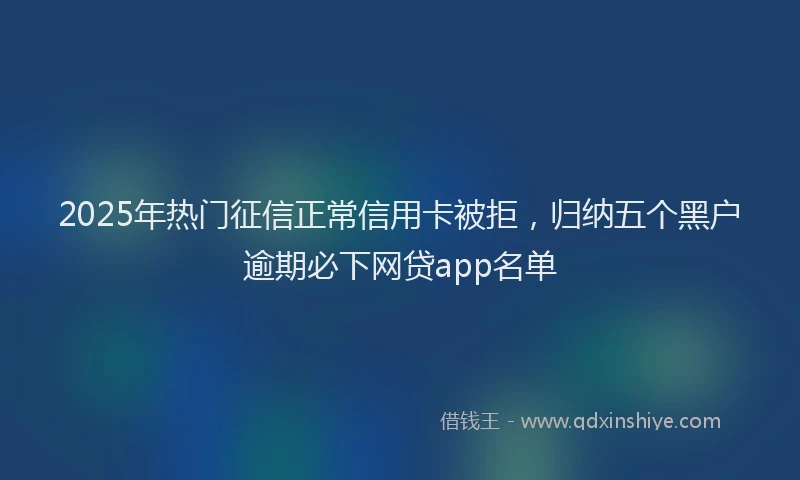 2025年热门征信正常信用卡被拒，归纳五个黑户逾期必下网贷app名单
