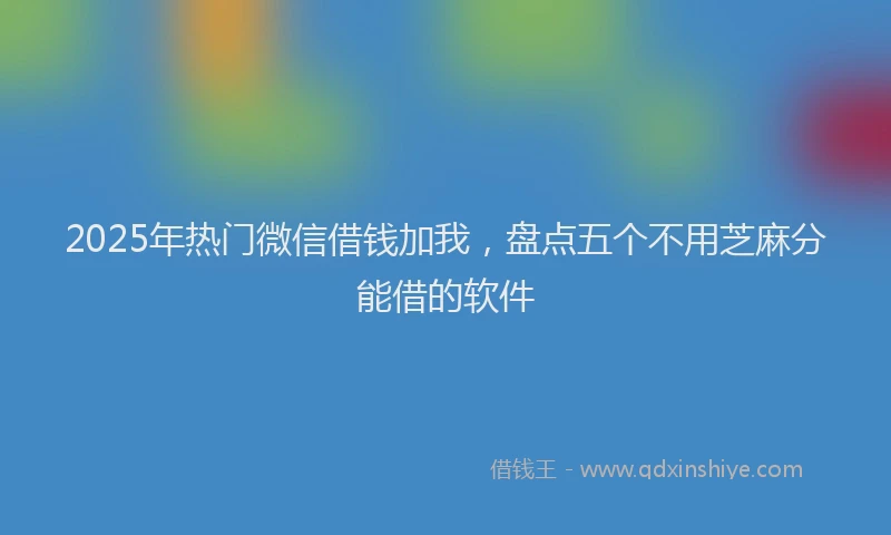 2025年热门微信借钱加我，盘点五个不用芝麻分能借的软件