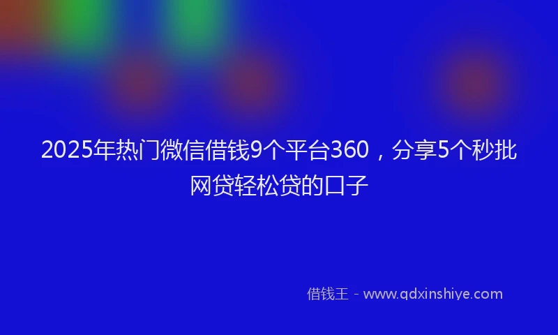 2025年热门微信借钱9个平台360，分享5个秒批网贷轻松贷的口子