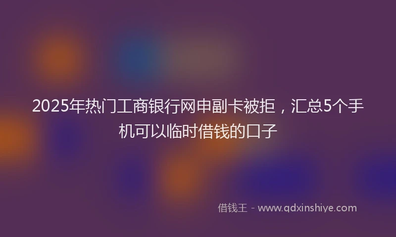 2025年热门工商银行网申副卡被拒，汇总5个手机可以临时借钱的口子