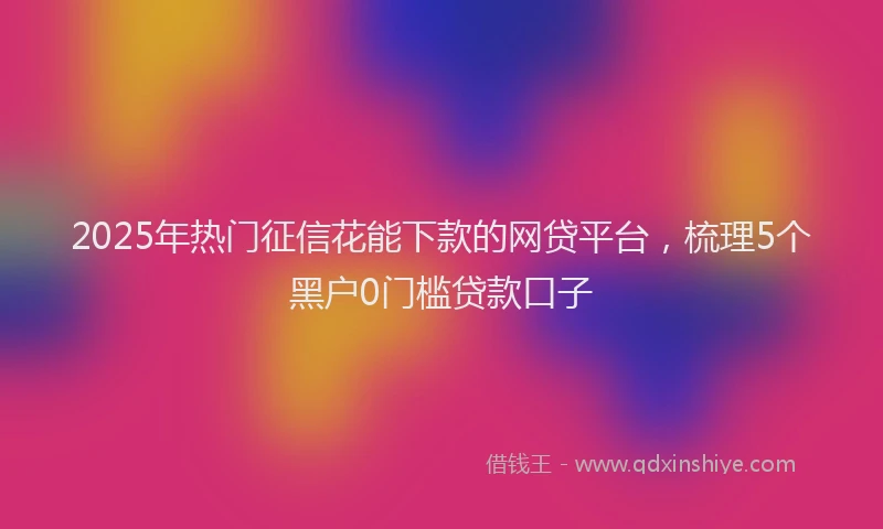 2025年热门征信花能下款的网贷平台，梳理5个黑户0门槛贷款口子
