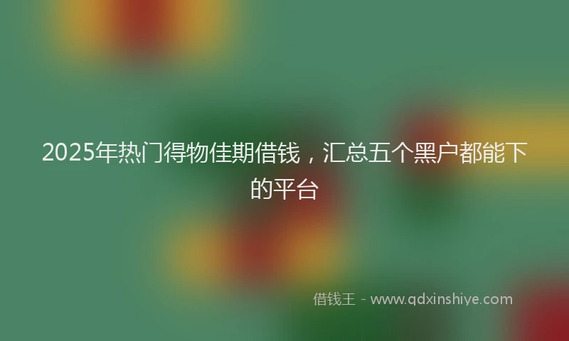 2025年热门得物佳期借钱，汇总五个黑户都能下的平台