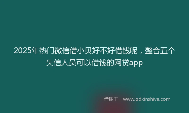 2025年热门微信借小贝好不好借钱呢，整合五个失信人员可以借钱的网贷app