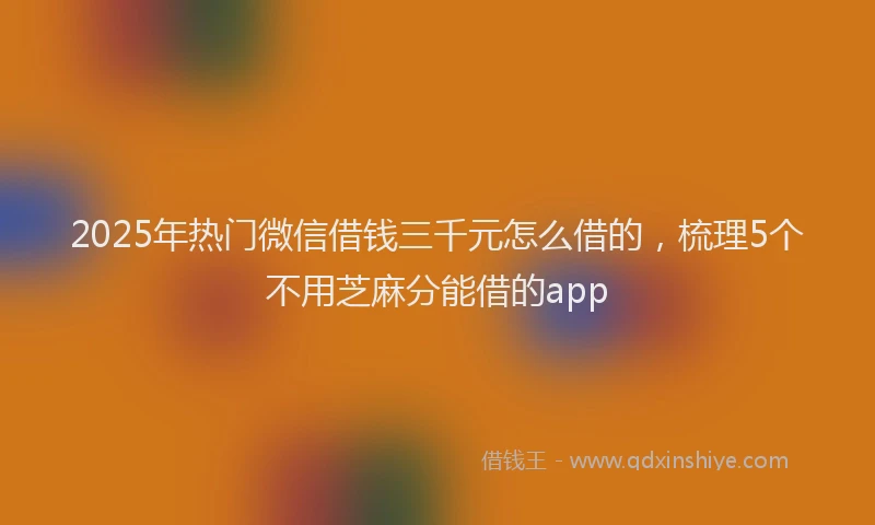 2025年热门微信借钱三千元怎么借的，梳理5个不用芝麻分能借的app