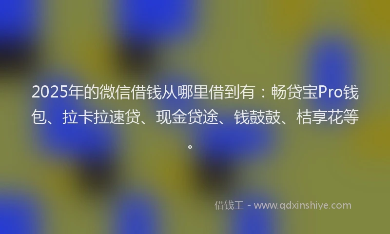 2025年的微信借钱从哪里借到有：畅贷宝Pro钱包、拉卡拉速贷、现金贷途、钱鼓鼓、桔享花等。