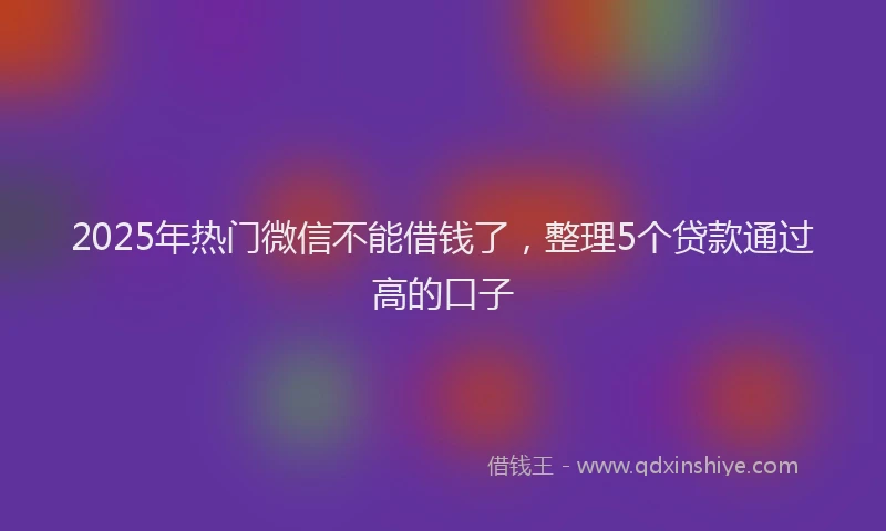 2025年热门微信不能借钱了，整理5个贷款通过高的口子
