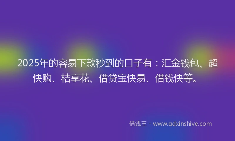 2025年的容易下款秒到的口子有：汇金钱包、超快购、桔享花、借贷宝快易、借钱快等。