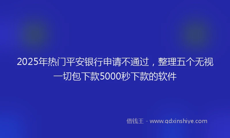 2025年热门平安银行申请不通过，整理五个无视一切包下款5000秒下款的软件