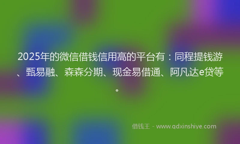 2025年的微信借钱信用高的平台有：同程提钱游、甄易融、森森分期、现金易借通、阿凡达e贷等。