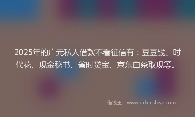 2025年的广元私人借款不看征信有：豆豆钱、时代花、现金秘书、省时贷宝、京东白条取现等。