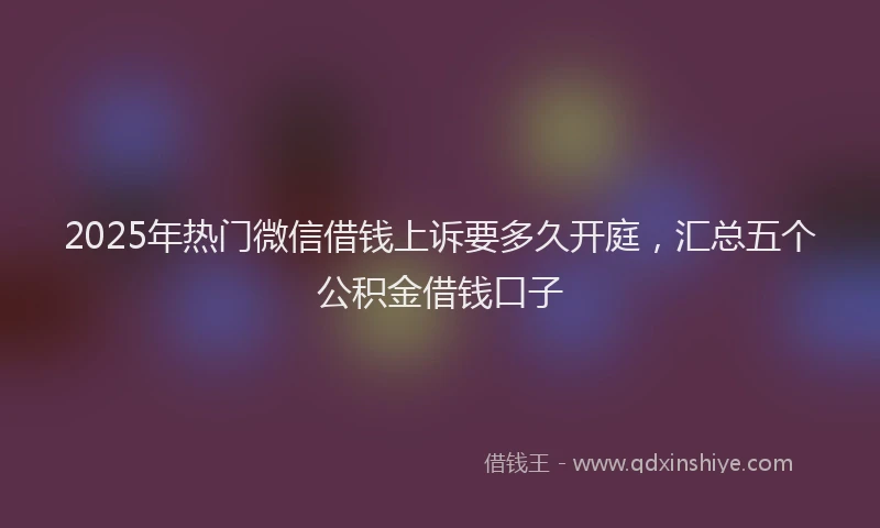 2025年热门微信借钱上诉要多久开庭，汇总五个公积金借钱口子