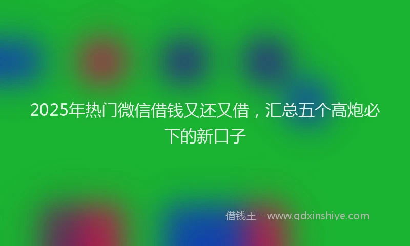 2025年热门微信借钱又还又借，汇总五个高炮必下的新口子