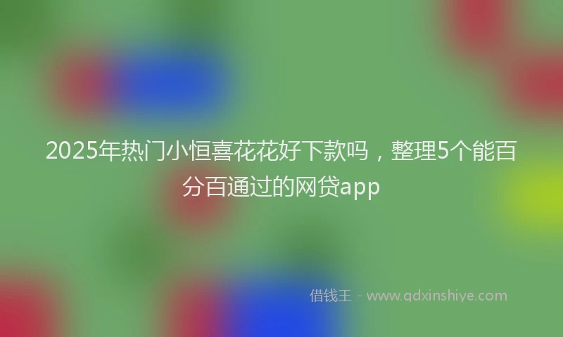2025年热门小恒喜花花好下款吗，整理5个能百分百通过的网贷app