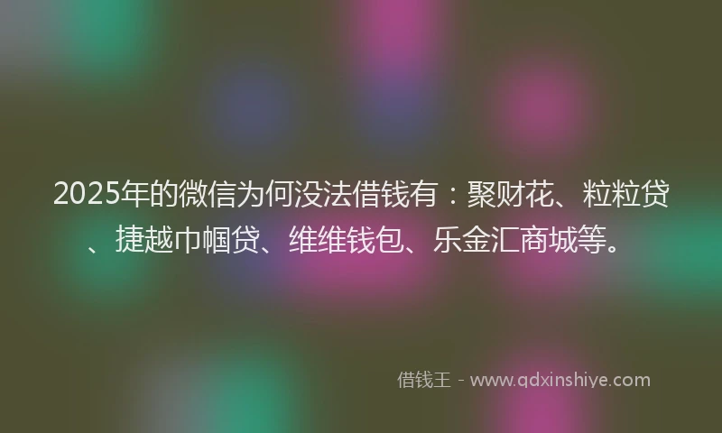 2025年的微信为何没法借钱有：聚财花、粒粒贷、捷越巾帼贷、维维钱包、乐金汇商城等。