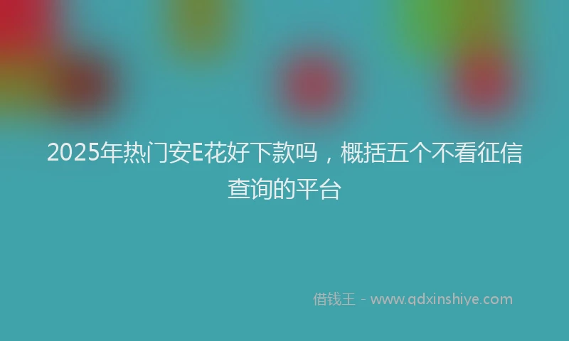 2025年热门安E花好下款吗，概括五个不看征信查询的平台