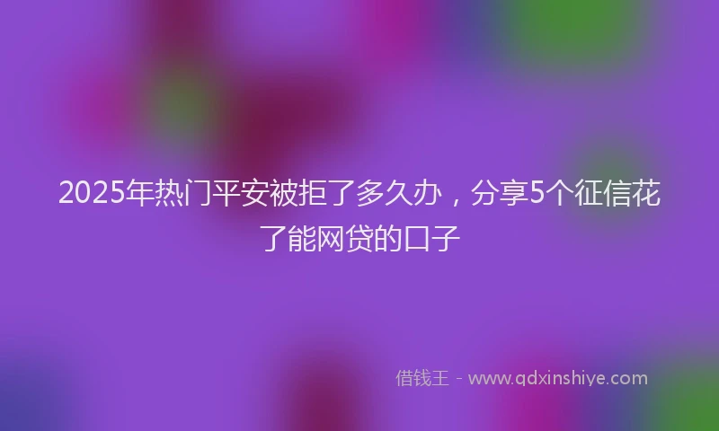2025年热门平安被拒了多久办，分享5个征信花了能网贷的口子